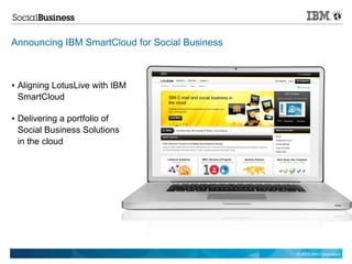 Announcing IBM SmartCloud for Social Business



●   Aligning LotusLive with IBM
    SmartCloud

●   Delivering a portfolio of
    Social Business Solutions
    in the cloud




                                                © 2012 IBM Corporation
 