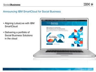 Announcing IBM SmartCloud for Social Business



●   Aligning LotusLive with IBM
    SmartCloud

●   Delivering a portfolio of
    Social Business Solutions
    in the cloud




                                                © 2012 IBM Corporation
 