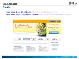 Read -
  Read about Smart Cloud Social: https://www.lotuslive.com/en/
  Read about Smart Cloud Social Support: https://www.lotuslive.com/en/support/




                                                                        © 2012 IBM Corporation
 