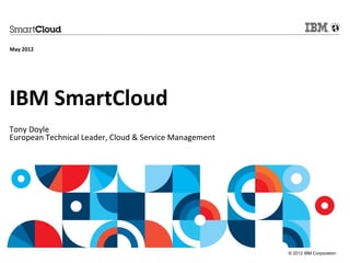 May 2012




IBM SmartCloud
Tony Doyle
European Technical Leader, Cloud & Service Management




                                                        © 2012 IBM Corporation
 