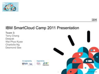 IBM SmartCloud Camp 2011 Presentation Team 3: Terry Chang Deepak Wai Phyo Kyaw Charlotte Ng Desmond See 