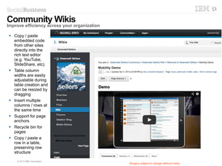 21 © 2014 IBM Corporation
 Survey events will appear
in activity stream listings
● Community updates
● Homepage views
 Survey events:
● Publish the survey
● Stop the survey
● Publish the survey results
 Participate in the survey
directly from the stream
● Complete active surveys
● View survey results
Interact directly with surveys with 1 click
from the stream
Polls and Surveys
Participate in the survey directly from the stream
 