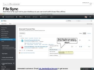 © 2014 IBM Corporation
Mark files that you want to
access offline via a desktop
plug-in
Mark files that you want to
access offline via a desktop
plug-in
File Sync
Add files to be sync'ed to your desktop so you can work with those files offline
Interested customers: Email luis_benitez@us.ibm.com to get access
 