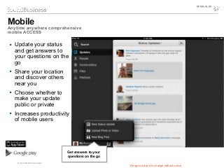© 2014 IBM Corporation
 Update your status
and get answers to
your questions on the
go
 Share your location
and discover others
near you
 Choose whether to
make your update
public or private
 Increases productivity
of mobile users
Mobile
Anytime anywhere comprehensive
mobile ACCESS
Designs subject to change without notice
Get answers to your
questions on the go
Get answers to your
questions on the go
 