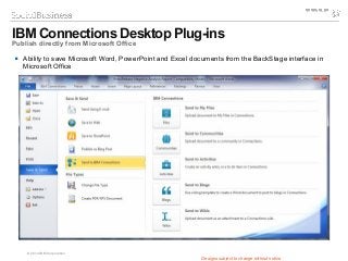 © 2014 IBM Corporation
 Ability to save Microsoft Word, PowerPoint and Excel documents from the BackStage interface in
Microsoft Office
IBM Connections Desktop Plug-ins
Publish directly from Microsoft Office
Designs subject to change without notice
 