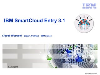 © 2013 IBM Corporation
Claude Riousset – Cloud Architect – IBM France
IBM SmartCloud Entry 3.1
8 Juillet 2013
 