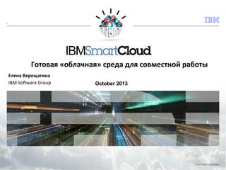 • 

Click to add text

Готовая	
  «облачная»	
  среда	
  для	
  совместной	
  работы
October 2013

© 2013 IBM Corporation

 