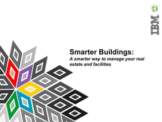Smarter Buildings:
A smarter way to manage your real
estate and facilities
 