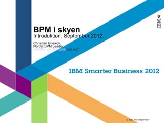 BPM i skyen
Introduktion, September 2012.
Christian Givskov,
Nordic BPM Leader,
christian.givskov@dk.ibm.com




                                © 2012 IBM Corporation
 