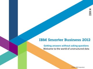 Getting answers without asking questions
Welcome to the world of unstructured data




                         © 2012 IBM Corporation
 