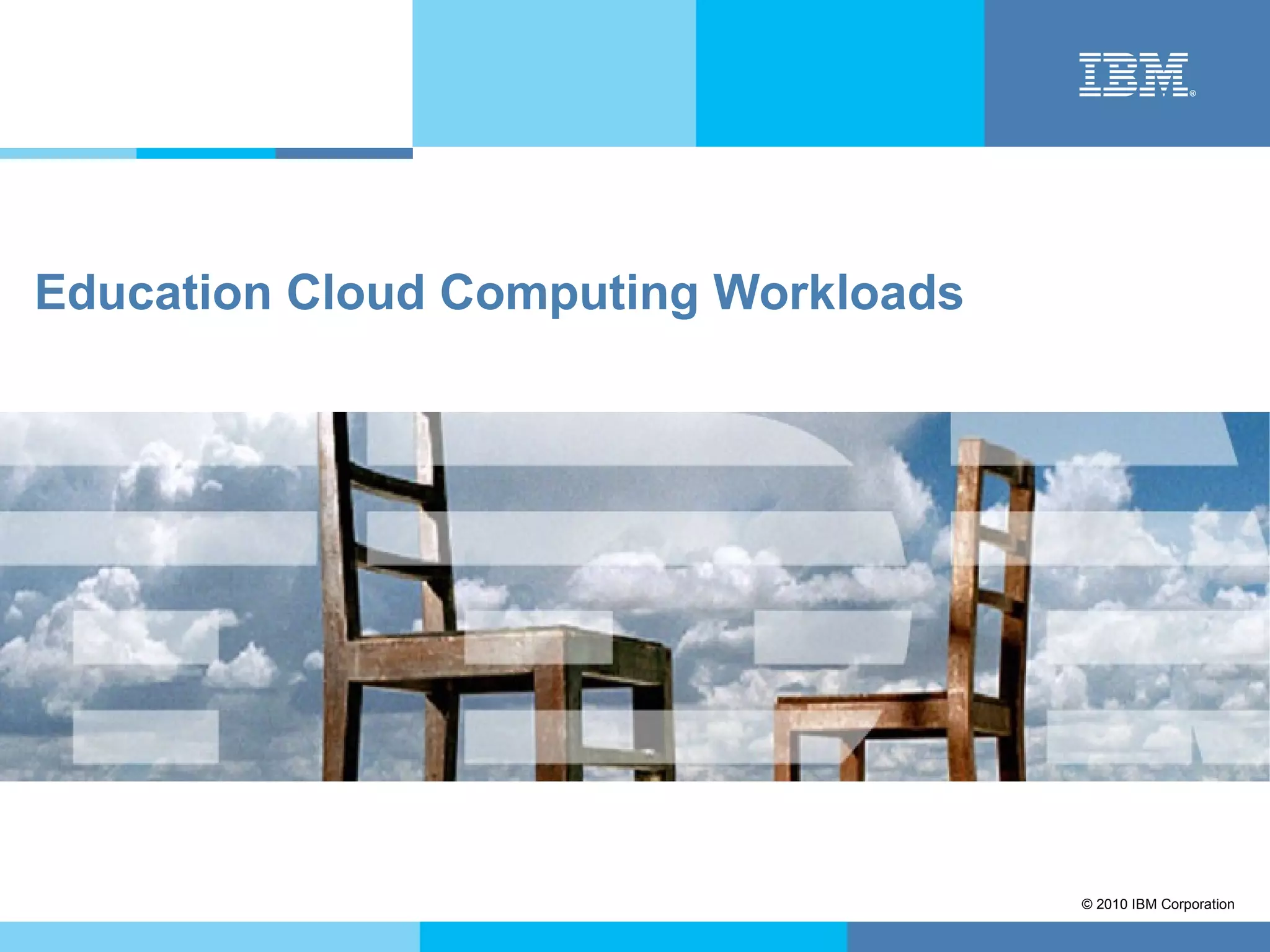 Education Cloud Computing Workloads




                                      © 2010 IBM Corporation
 