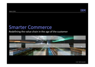 March, 2011




Smarter Commerce
Redefining the value chain in the age of the customer




                                                        © 2011 IBM Corporation
 