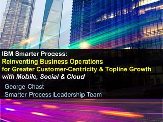 George Chast
Smarter Process Leadership Team
IBM Smarter Process:
Reinventing Business Operations
for Greater Customer-Centricity & Topline Growth
with Mobile, Social & Cloud
 