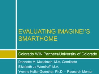 EVALUATING IMAGINE!’S SMARTHOME Colorado WIN Partners/University of Colorado Dannette M. Muselman, M.A. Candidate Elizabeth Jo Woodruff, M.A. Yvonne Kellar-Guenther, Ph.D. – Research Mentor 