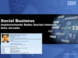 Social Business
Implementando Redes Sociais Internas
Uma Jornada




                                       © 2012 IBM Corporation
 