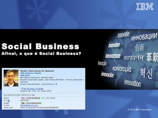 © 2014 IBM Corporation
Social Business
Afinal, o que é Social Business?
 