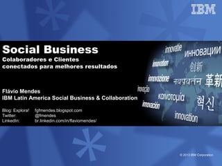 © 2013 IBM Corporation
Social Business
Colaboradores e Clientes
conectados para melhores resultados
Flávio Mendes
IBM Latin America Social Business & Collaboration
Blog: Explora! fgfmendes.blogspot.com
Twitter: @fmendes
LinkedIn: br.linkedin.com/in/flaviomendes/
 