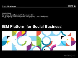 © 2013 IBM Corporation
IBM Platform for Social Business
Luis Guirigay
Consulting Client Technical Professional | IBM
luis_guirigay@us.ibm.com | twitter.com/@lguiriga | about.me/lguiriga
 