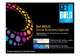 Get BOLD
Social Business Agenda
Sandy Carter | VP, Social Business Evangelist
IBM Corporation


                  Follow me @ sandy_carter
                  http://twitter.com/sandy_carter


                  Subscribe to my blog
                  http://socialmediasandy.wordpress.com/
 
