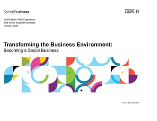 Joe Preston-Web Experience
and Social Business Software
October 2012




Transforming the Business Environment:
Becoming a Social Business




                                         © 2012 IBM Corporation
 
