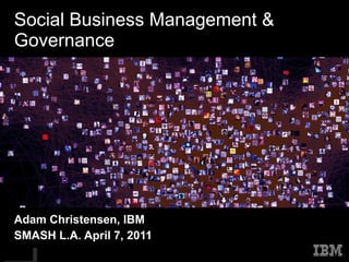 Social Business Management & Governance Adam Christensen, IBM SMASH L.A. April 7, 2011 