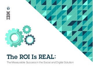 The ROI Is REAL:
The Measurable Success in the Social and Digital Solution
 