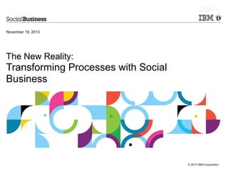 November 19, 2013

The New Reality:

Transforming Processes with Social
Business

© 2013 IBM Corporation

 
