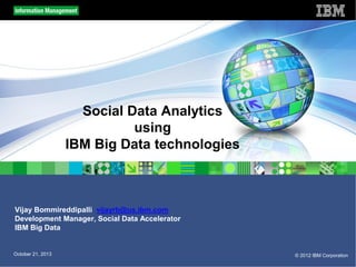 Social Data Analytics
using
IBM Big Data technologies

Vijay Bommireddipalli vijayrb@us.ibm.com
Development Manager, Social Data Accelerator
IBM Big Data

October 21, 2013

© 2012 IBM Corporation

 