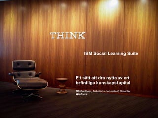 IBM Social Learning Suite 
Ett sätt att dra nytta av ert 
befintliga kunskapskapital 
Ola Carlbom, Solutions consultant, Smarter 
Wokforce 
 