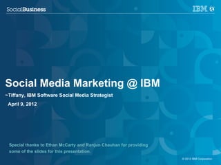 Social Business @ IBM
~Tiffany, IBM Software Social Media Strategist
 April 9, 2012




 Special thanks to Ethan McCarty and Ranjun Chauhan for providing
 some of the slides for this presentation.
 1                                                                  © 2011 IBM Corporation
                                                                      2012
 