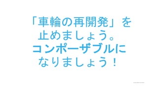 © 2015 IBM Corporation
「車輪の再開発」を
止めましょう。
コンポーザブルに
なりましょう！
 