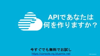 © IBM Corporation22© IBM Corporation22
APIであなたは
何を作りますか？
今すぐでも無料でお試し
https://console.ng.bluemix.net
 