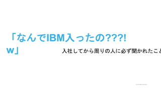 © 2015 IBM Corporation
「なんでIBM入ったの???!
w」 入社してから周りの人に必ず聞かれたこと
 