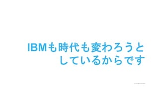 © 2015 IBM Corporation
IBMも時代も変わろうと
しているからです
 