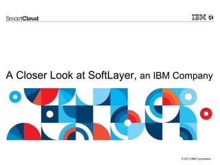 A Closer Look at SoftLayer, an IBM Company 
© 2013 IBM Corporation 
 