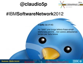 @claudio5p

#IBMSoftwareNetwork2012

            Il bello dei #140:

            ho “fatto” una lunga lettera-frase-email-
            telefonata perchè…non avevo abbastanza
            tempo per farla breve




               1                     © 2012 IBM Corporation
 