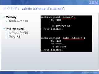 内存开销： admin command 'memory';

 Memory:
  – 数据库内存开销

 Info imdbsize
  – 内存表内存开销
  – 单位：KB




                                © 2008 IBM Corporation
 