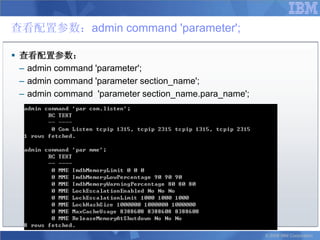 查看配置参数：admin command 'parameter';

 查看配置参数：
  – admin command 'parameter';
  – admin command 'parameter section_name';
  – admin command 'parameter section_name.para_name';




                                                        © 2008 IBM Corporation
 