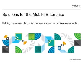 Solutions for the Mobile Enterprise
Helping businesses plan, build, manage and secure mobile environments




                                                              © 2012 IBM Corporation
 