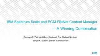 IBM Spectrum Scale and ECM FileNet Content Manager
– A Winning Combination
Sandeep R. Patil, Atul Gore, Sasikanth Eda, Michael Bordash,
Sanjay K. Sudam, Sathish Subramanyam
 