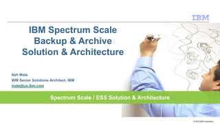 Spectrum Scale / ESS Solution & Architecture
© 2016 IBM Corporation
Ash Mate
WW Senior Solutions Architect, IBM
mate@us.ibm.com
IBM Spectrum Scale
Backup & Archive
Solution & Architecture
 