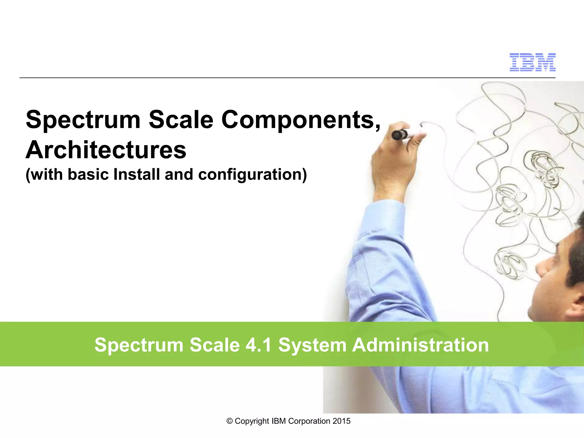 Spectrum Scale 4.1 System Administration
Spectrum Scale Components,
Architectures
(with basic Install and configuration)
© Copyright IBM Corporation 2015
 