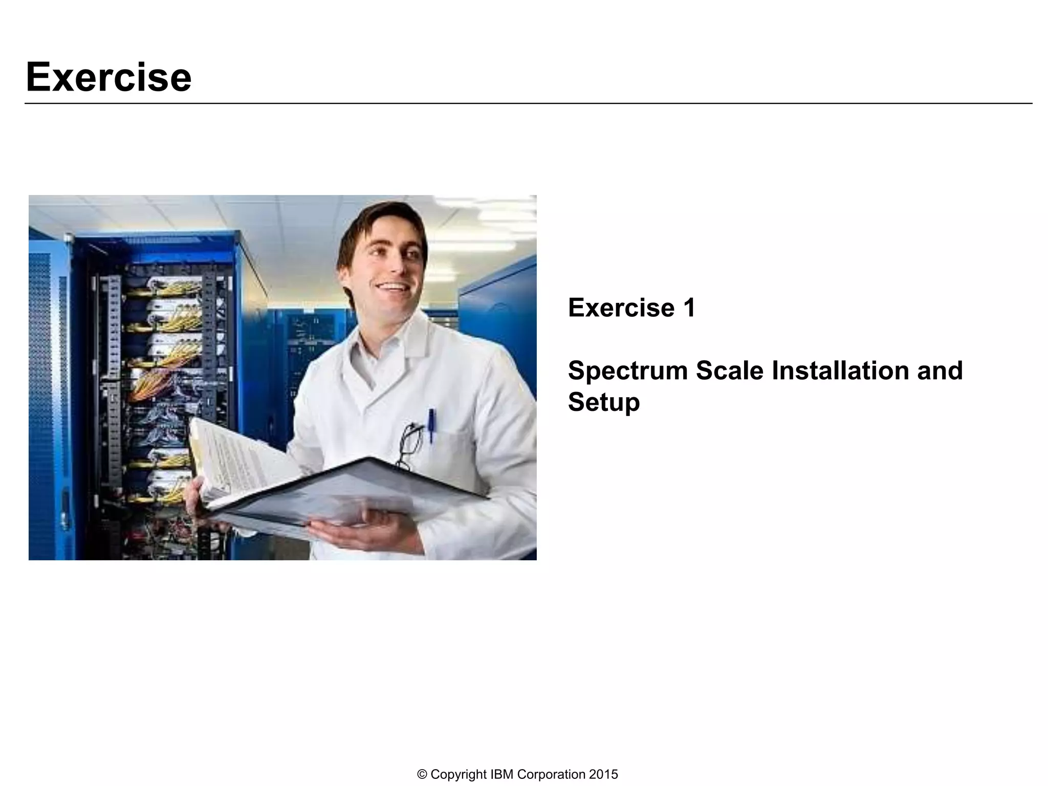 Exercise 1
Spectrum Scale Installation and
Setup
Exercise
© Copyright IBM Corporation 2015
 