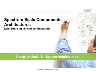Spectrum Scale 4.1 System Administration
Spectrum Scale Components,
Architectures
(with basic Install and configuration)
© Copyright IBM Corporation 2015
 