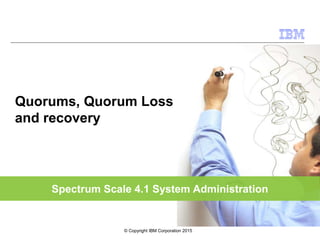 Spectrum Scale 4.1 System Administration
Quorums, Quorum Loss
and recovery
© Copyright IBM Corporation 2015
 