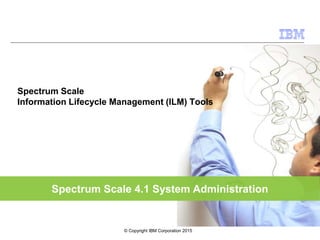 Spectrum Scale 4.1 System Administration
Spectrum Scale
Information Lifecycle Management (ILM) Tools
© Copyright IBM Corporation 2015
 