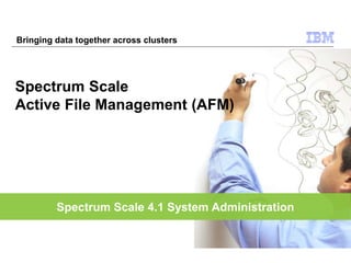 Spectrum Scale 4.1 System Administration
Spectrum Scale
Active File Management (AFM)
Bringing data together across clusters
 
