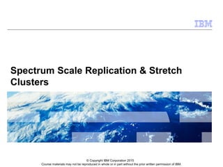 Course materials may not be reproduced in whole or in part without the prior written permission of IBM.
Spectrum Scale Replication & Stretch
Clusters
© Copyright IBM Corporation 2015
 