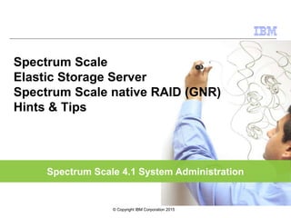 Spectrum Scale 4.1 System Administration
Spectrum Scale
Elastic Storage Server
Spectrum Scale native RAID (GNR)
Hints & Tips
© Copyright IBM Corporation 2015
 