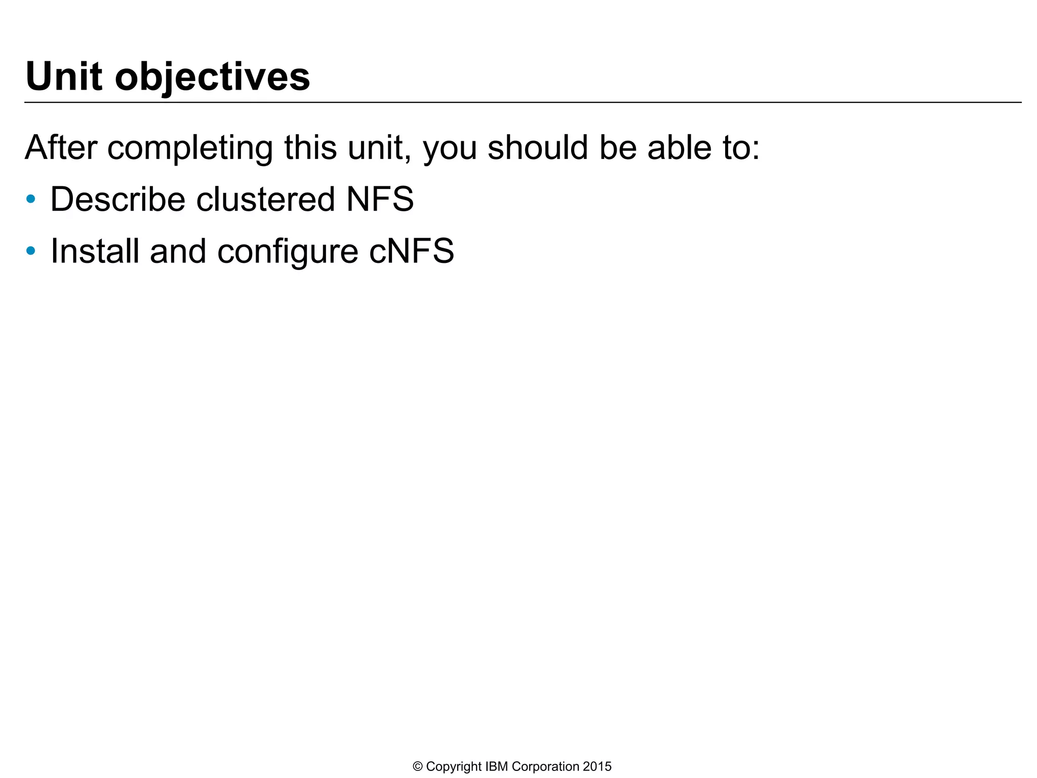 Unit objectives After completing this unit, you should be able to: • Describe clustered NFS • Install and configure cNFS © Copyright IBM Corporation 2015 